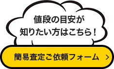 値段の目安が知りたい方はこちら！ 簡易査定依頼フォーム